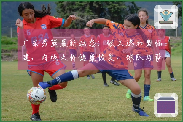 广东男篮最新动态：张文逸加盟福建，内线大将健康恢复，球队与萨林杰合同解除
