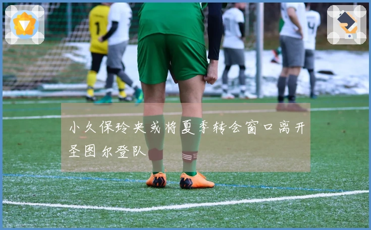 小久保玲央或将夏季转会窗口离开圣图尔登队