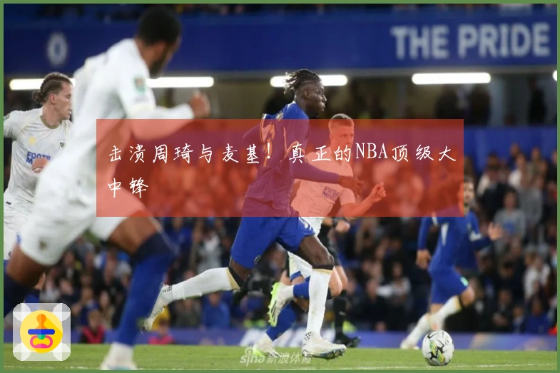击溃周琦与麦基！真正的NBA顶级大中锋